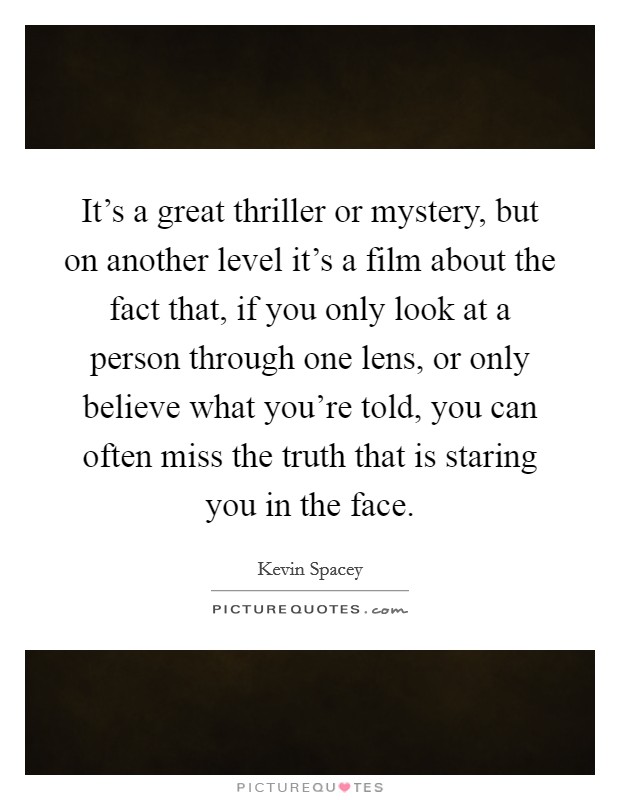 It's a great thriller or mystery, but on another level it's a film about the fact that, if you only look at a person through one lens, or only believe what you're told, you can often miss the truth that is staring you in the face. Picture Quote #1