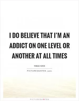 I do believe that I’m an addict on one level or another at all times Picture Quote #1
