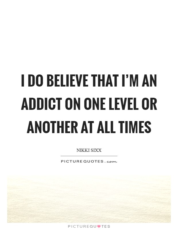 I do believe that I'm an addict on one level or another at all times Picture Quote #1