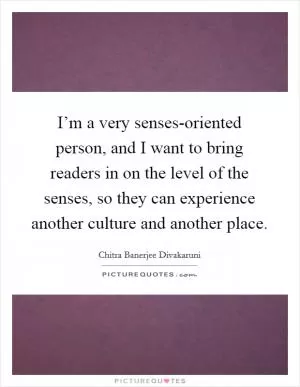 I’m a very senses-oriented person, and I want to bring readers in on the level of the senses, so they can experience another culture and another place Picture Quote #1