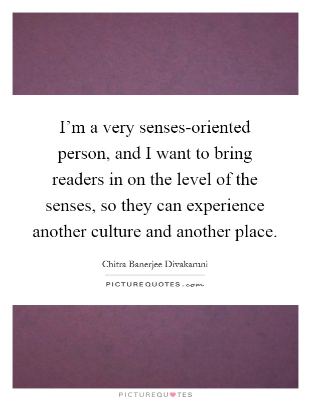 I'm a very senses-oriented person, and I want to bring readers in on the level of the senses, so they can experience another culture and another place. Picture Quote #1