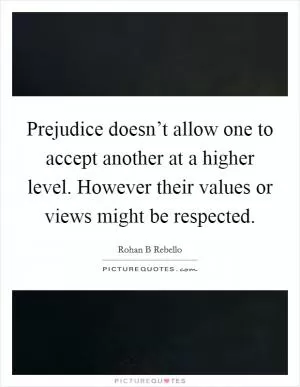 Prejudice doesn’t allow one to accept another at a higher level. However their values or views might be respected Picture Quote #1