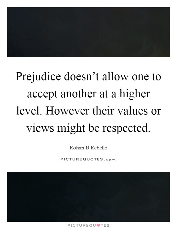 Prejudice doesn't allow one to accept another at a higher level. However their values or views might be respected. Picture Quote #1