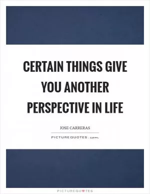 Certain things give you another perspective in life Picture Quote #1