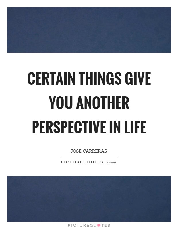 Certain things give you another perspective in life Picture Quote #1