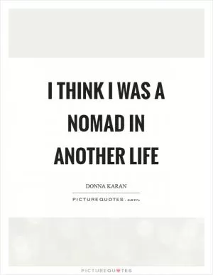 I think I was a nomad in another life Picture Quote #1