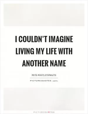I couldn’t imagine living my life with another name Picture Quote #1