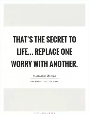 That’s the secret to life... replace one worry with another Picture Quote #1