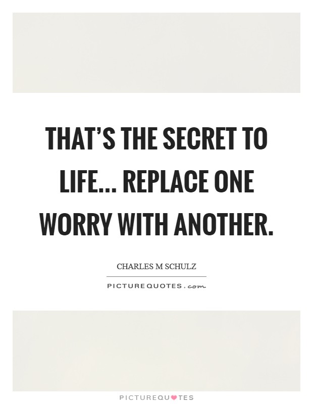 That's the secret to life... replace one worry with another. Picture Quote #1