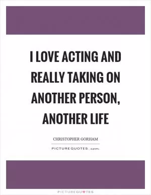 I love acting and really taking on another person, another life Picture Quote #1