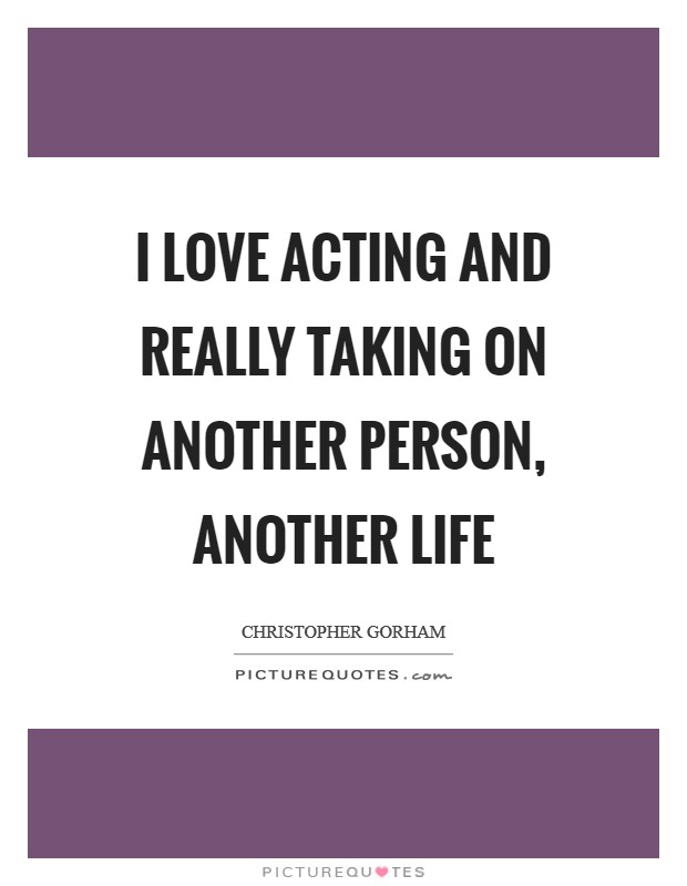 I love acting and really taking on another person, another life Picture Quote #1