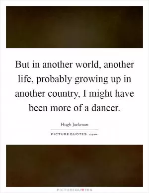 But in another world, another life, probably growing up in another country, I might have been more of a dancer Picture Quote #1