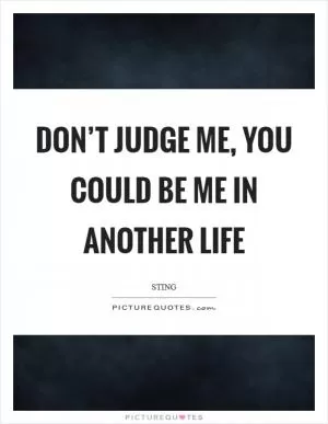 Don’t judge me, you could be me in another life Picture Quote #1