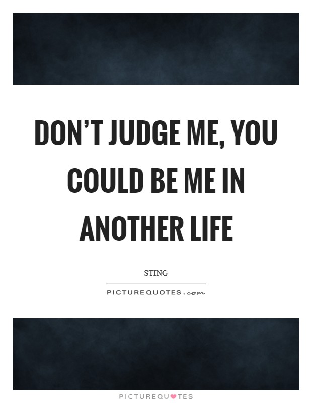 Don't judge me, you could be me in another life Picture Quote #1