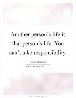 Another person’s life is that person’s life. You can’t take responsibility Picture Quote #1