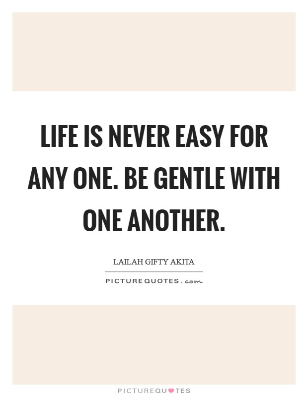 Life is never easy for any one. Be gentle with one another Picture Quote #1