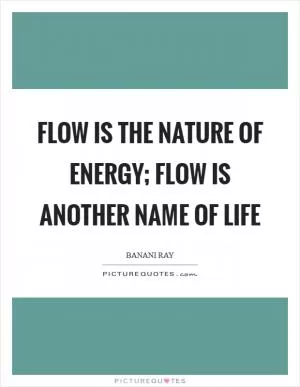 Flow is the nature of energy; flow is another name of life Picture Quote #1