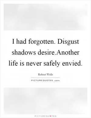 I had forgotten. Disgust shadows desire.Another life is never safely envied Picture Quote #1