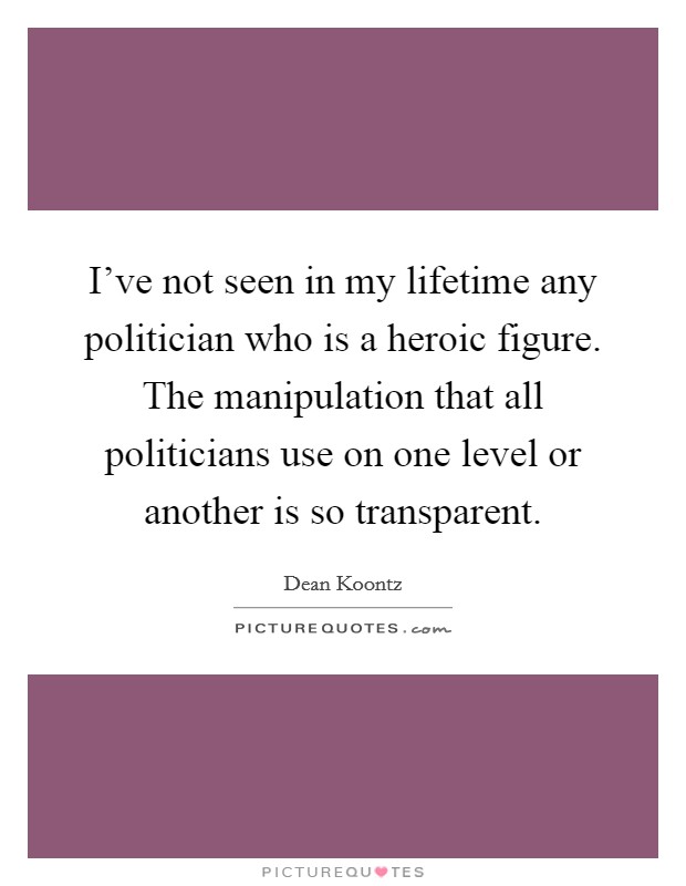 I've not seen in my lifetime any politician who is a heroic figure. The manipulation that all politicians use on one level or another is so transparent. Picture Quote #1
