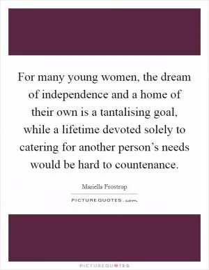 For many young women, the dream of independence and a home of their own is a tantalising goal, while a lifetime devoted solely to catering for another person’s needs would be hard to countenance Picture Quote #1