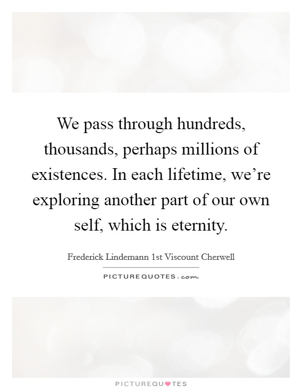 We pass through hundreds, thousands, perhaps millions of existences. In each lifetime, we're exploring another part of our own self, which is eternity. Picture Quote #1