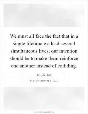 We must all face the fact that in a single lifetime we lead several simultaneous lives; our intention should be to make them reinforce one another instead of colliding Picture Quote #1