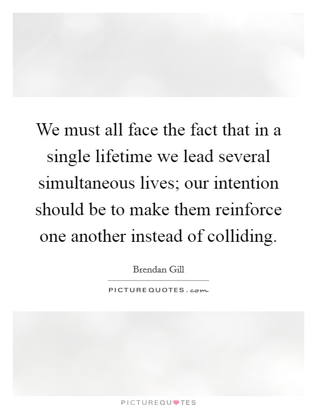 We must all face the fact that in a single lifetime we lead several simultaneous lives; our intention should be to make them reinforce one another instead of colliding. Picture Quote #1