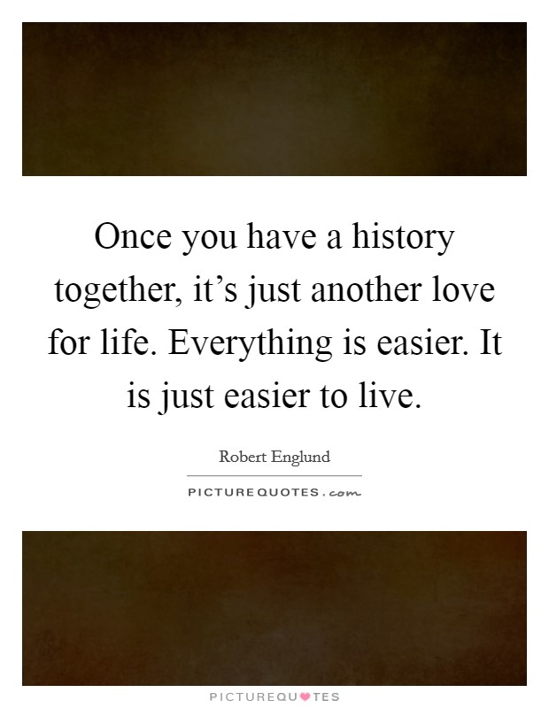 Once you have a history together, it's just another love for life. Everything is easier. It is just easier to live. Picture Quote #1