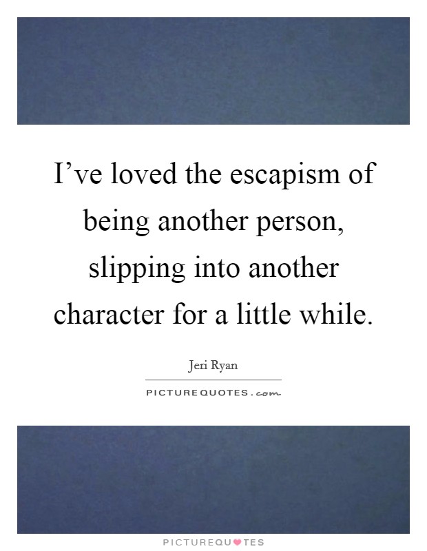 I've loved the escapism of being another person, slipping into another character for a little while. Picture Quote #1