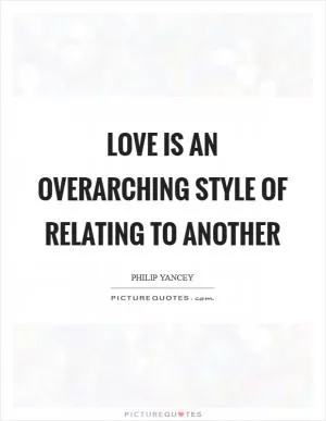 Love is an overarching style of relating to another Picture Quote #1
