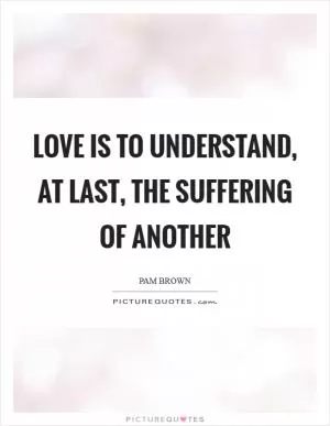 Love is to understand, at last, the suffering of another Picture Quote #1