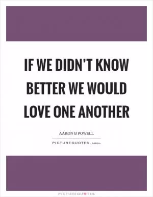 If we didn’t know better we would love one another Picture Quote #1