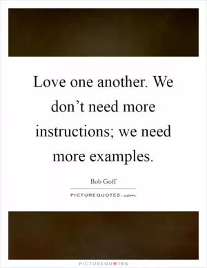 Love one another. We don’t need more instructions; we need more examples Picture Quote #1