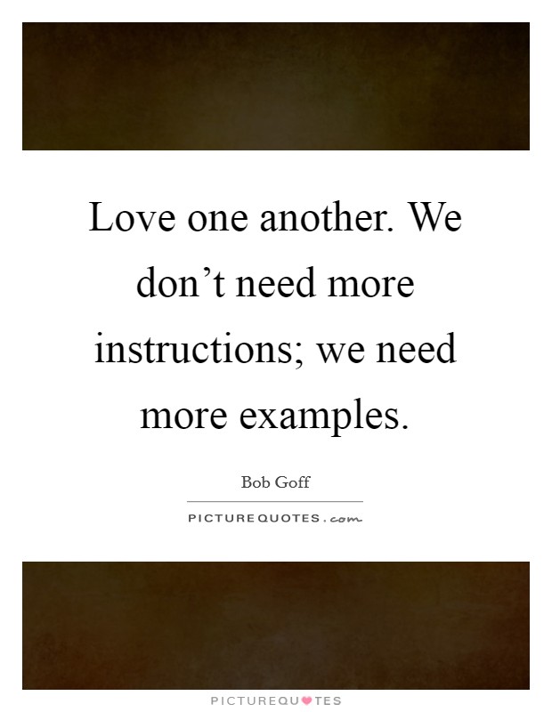 Love one another. We don't need more instructions; we need more examples. Picture Quote #1
