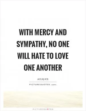 With mercy and sympathy, no one will hate to love one another Picture Quote #1