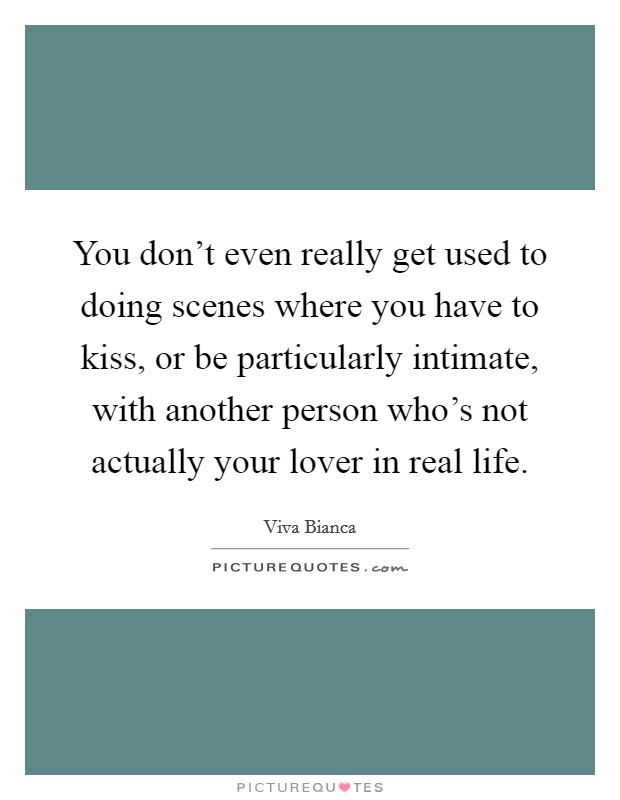 You don't even really get used to doing scenes where you have to kiss, or be particularly intimate, with another person who's not actually your lover in real life. Picture Quote #1