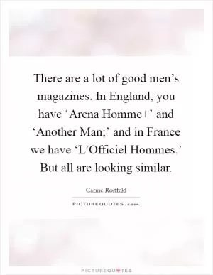 There are a lot of good men’s magazines. In England, you have ‘Arena Homme ’ and ‘Another Man;’ and in France we have ‘L’Officiel Hommes.’ But all are looking similar Picture Quote #1