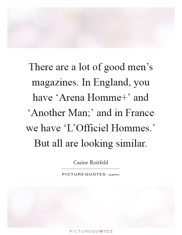 There are a lot of good men's magazines. In England, you have ‘Arena Homme ' and ‘Another Man;' and in France we have ‘L'Officiel Hommes.' But all are looking similar. Picture Quote #1