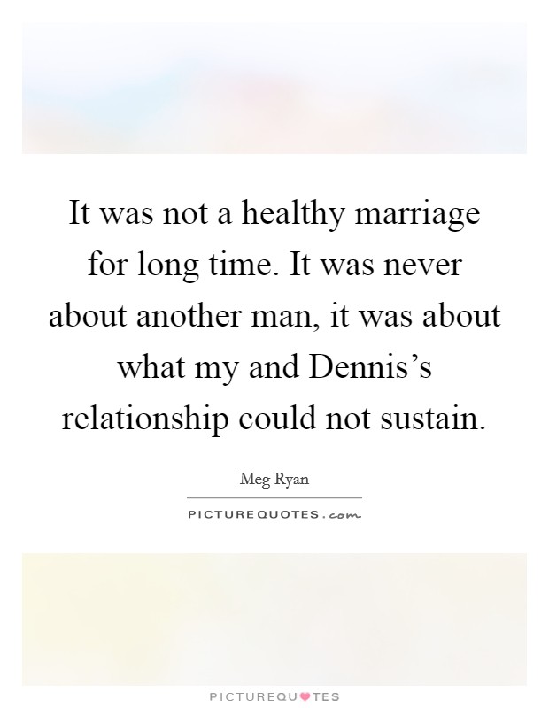 It was not a healthy marriage for long time. It was never about another man, it was about what my and Dennis's relationship could not sustain. Picture Quote #1