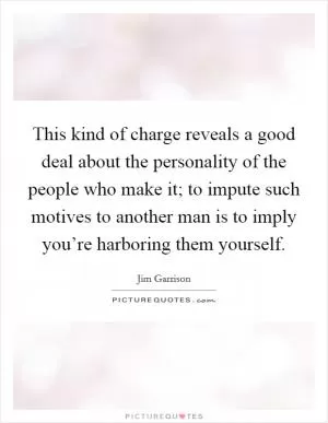 This kind of charge reveals a good deal about the personality of the people who make it; to impute such motives to another man is to imply you’re harboring them yourself Picture Quote #1