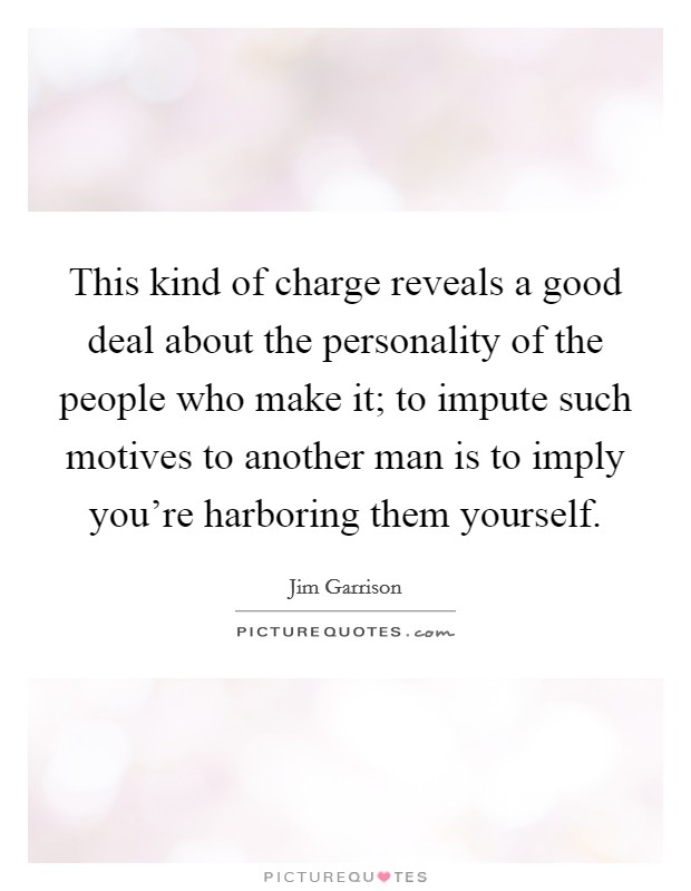 This kind of charge reveals a good deal about the personality of the people who make it; to impute such motives to another man is to imply you're harboring them yourself. Picture Quote #1