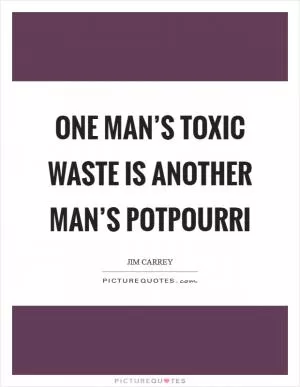 One man’s toxic waste is another man’s potpourri Picture Quote #1