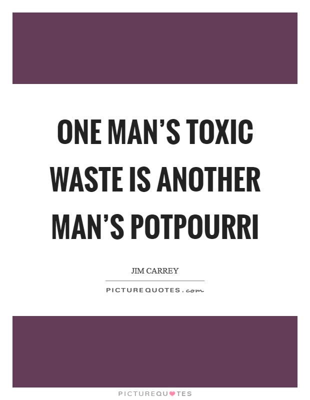 One man's toxic waste is another man's potpourri Picture Quote #1
