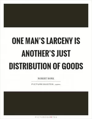 One man’s larceny is another’s just distribution of goods Picture Quote #1