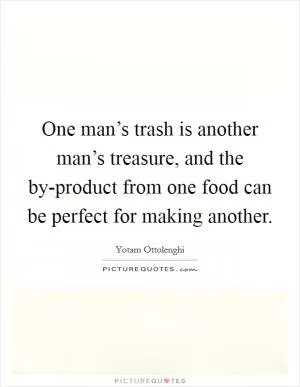 One man’s trash is another man’s treasure, and the by-product from one food can be perfect for making another Picture Quote #1