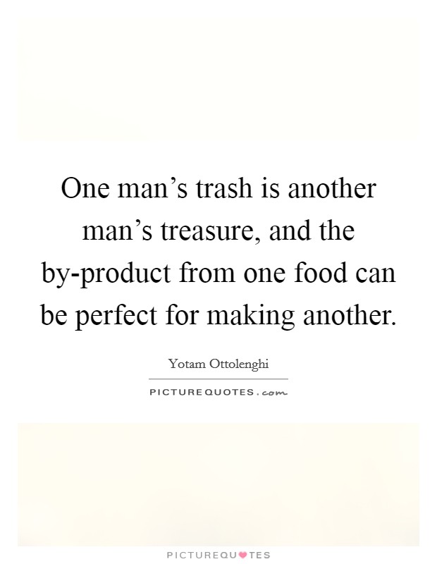 One man's trash is another man's treasure, and the by-product from one food can be perfect for making another. Picture Quote #1