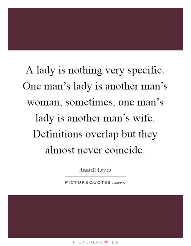 A lady is nothing very specific. One man's lady is another man's woman; sometimes, one man's lady is another man's wife. Definitions overlap but they almost never coincide. Picture Quote #1