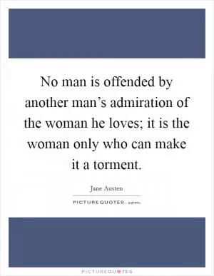 No man is offended by another man’s admiration of the woman he loves; it is the woman only who can make it a torment Picture Quote #1
