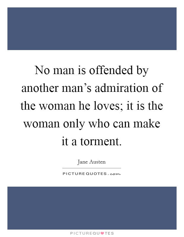 No man is offended by another man's admiration of the woman he loves; it is the woman only who can make it a torment. Picture Quote #1