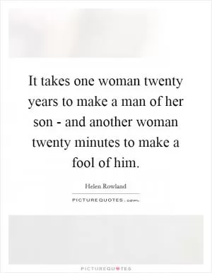 It takes one woman twenty years to make a man of her son - and another woman twenty minutes to make a fool of him Picture Quote #1